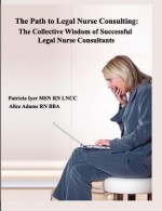 The Path to Legal Nurse Consulting: The Collective Wisdom of Successful Legal Nurse Consultants - Patricia Iyer, Alice Adams