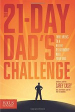 The 21-Day Dad's Challenge: Three Weeks to a Better Relationship with Your Kids - Carey Casey