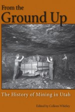 From the Ground Up: A History of Mining in Utah - Colleen Whitley