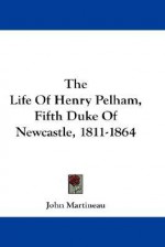 The Life of Henry Pelham, Fifth Duke of Newcastle, 1811-1864 - John Martineau