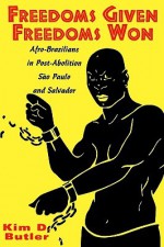 Freedoms Given, Freedoms Won: Afro-Brazilians in Post-Abolition Sao Paulo and Salvador - Kim D. Butler