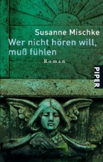 Wer nicht hören will, muß fühlen: Roman - Susanne Mischke