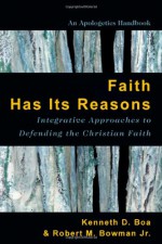 Faith Has Its Reasons: Integrative Approaches to Defending the Christian Faith - Kenneth Boa, Robert M. Bowman Jr.