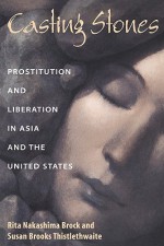 Casting Stones: Prostitution and Liberation in Asia and the United States - Rita Nakashima Brock, Susan B. Thistlethwaite