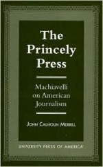 The Princely Press: Machiavelli on American Journalism - John Merrill