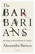 The Barbarians: An Essay On the Mutation of Culture - Alessandro Baricco, Stephen Sartarelli