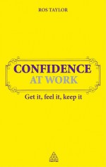 Confidence at Work: Get It, Feel It, Keep It - Ros Taylor