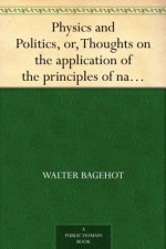 Physics and Politics, or, Thoughts on the application of the principles of natural selection and inheritance to political society - Walter Bagehot