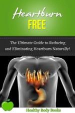 Heartburn Free: The Ultimate Guide to Reducing and Eliminating Heartburn Naturally (Heartburn, acid reflux) - Healthy Body Books