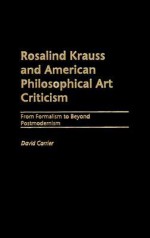 Rosalind Krauss and American Philosophical Art Criticism: From Formalism to Beyond Postmodernism - David Carrier