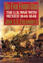 So Far from God: The U.S. War With Mexico, 1846-1848 - John S.D. Eisenhower