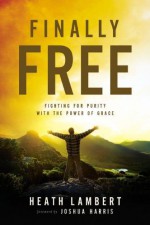 Finally Free: Fighting for Purity with the Power of Grace - Heath Lambert