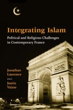 Integrating Islam: Political and Religious Challenges in Contemporary France - Jonathan Laurence, Justin Vaïsse