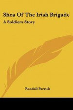 Shea of the Irish Brigade: A Soldiers Story - Randall Parrish