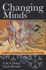 Changing Minds. A Guide to Facilitated Participatory Planning - Cole P. Dodge, Gavin Bennett