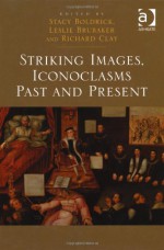 Striking Images, Iconoclasms Past and Present. Edited by Stacy Boldrick, Leslie Brubaker, and Richard Clay - Stacy Boldrick