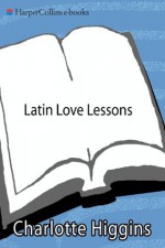 Latin Love Lessons: Put a Little Ovid in Your Life - Charlotte Higgins