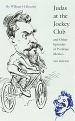 Judas at the Jockey Club and Other Episodes of Porfirian Mexico (Second Edition) - William H. Beezley