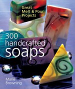 300 Handcrafted Soaps: Great Melt & Pour Projects - Marie Browning