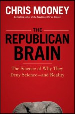 The Republican Brain: The Science of Why They Deny Science--and Reality - Chris Mooney