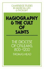 Hagiography and the Cult of Saints: The Diocese of Orleans, 800 1200 - Thomas Head