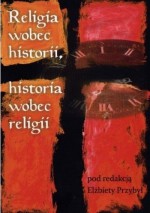 Religia wobec historii, historia wobec religii - Tadeusz Czekalski, Paweł Nowakowski, Jerzy Prokopiuk, Andrzej Szyjewski, Elżbieta Przybył-Sadowska, Tadeusz Gadacz, Krzysztof Dorosz, Agata Świerzowska, Zbigniew Danielewicz, Grzegorz Ryś, Piotr Augustyniak, Rafał Łętocha, Zuzanna Grębecka, Elżbieta Kotkowska, Andrzej 