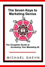 The Seven Keys To Marketing Genius: The Complete Guide To Increasing Your Marketing Iq - Michael Daehn