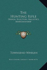 The Hunting Rifle: Design, Selection, Ballistics, Marksmanship - Townsend Whelen