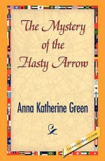 The Mystery of the Hasty Arrow - Anna Katharine Green