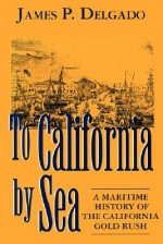 To California by Sea: A Maritime History of the California Gold Rush - James P. Delgado