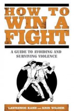 How to Win a Fight: A Guide to Avoiding and Surviving Violence - Lawrence A. Kane, Kris Wilder