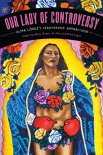 Our Lady of Controversy: Alma López's "Irreverent Apparition" (Chicana Matters) - Alicia Gaspar De Alba, Alma López