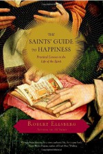 The Saints' Guide to Happiness: Practical Lessons in the Life of the Spirit - Robert Ellsberg