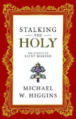 Stalking the Holy: The Pursuit of Saint Making - Michael W. Higgins