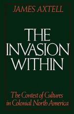 The Invasion Within: The Contest of Cultures in Colonial North America (Cultural Origins of North America) - James Axtell