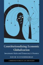 Constitutionalizing Economic Globalization: Investment Rules and Democracy's Promise - David Schneiderman