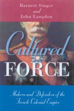 Cultured Force: Makers and Defenders of the French Colonial Empire - Barnett Singer, John Langdon