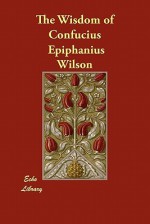 The Wisdom of Confucius - Epiphanius Wilson, William Jennings, James Legge