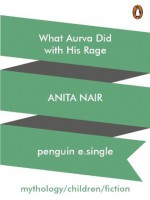 What Aurva Did with His Rage - Anita Nair, Atanu Roy