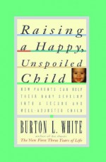 Raising a Happy, Unspoiled Child - Burton L. White