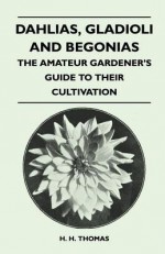 Dahlias, Gladioli and Begonias - The Amateur Gardener's Guide to Their Cultivation - H.H. Thomas