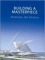 Building a Masterpiece: Milwaukee Art Museum - Franz Schulze