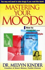 Mastering Your Moods: How To Recognize Your Emotional Style and Make it Work For You--Without Drugs - Melvyn Kinder