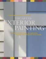 Benjamin Moore's Paints the Art of Exterior Painting: A Step-By-Step Guide to Choosing Colors and Painting Your Home - Leslie Harrington, James J. Martin