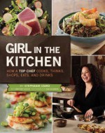 Girl in the Kitchen: How a Top Chef Cooks, Thinks, Shops, Eats & Drinks - Stephanie Izard, Heather Shouse, Dan Goldberg