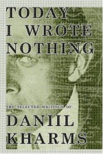 Today I Wrote Nothing: The Selected Writings - Daniil Kharms, Matvei Yankelevich