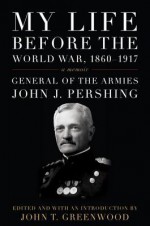 My Life Before the World War, 1860--1917: A Memoir - John J Pershing, John T. Greenwood