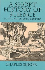 A Short History of Science to the Nineteenth Century - Charles Singer