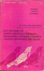 Life Histories Of North American Cardinals, Grosbeaks, Buntings, Towhees, Finches, Sparrows, & Their Allies Towhees, Juncos, Sparrows (Part 2) - Arthur Cleveland Bent