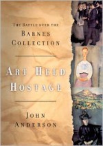 Art Held Hostage: The Story of the Barnes Collection - John Anderson